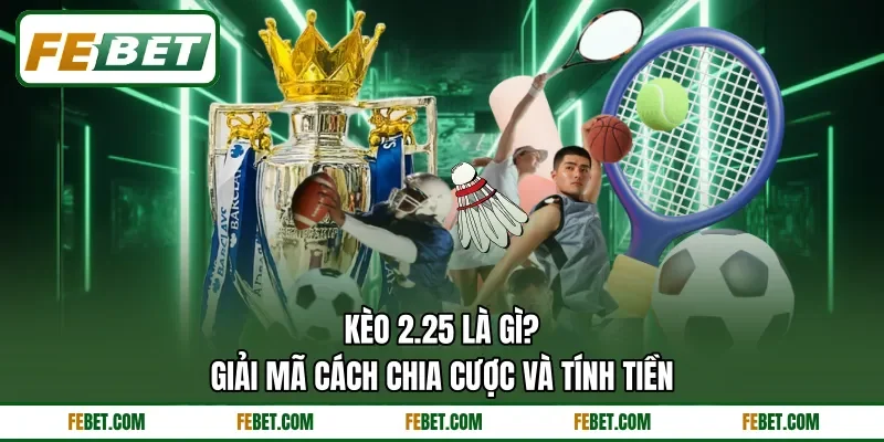 Kèo 2.25 Là Gì? - Giải Mã Cách Chia Cược Và Tính Tiền